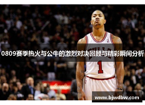 0809赛季热火与公牛的激烈对决回顾与精彩瞬间分析