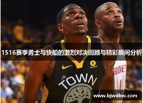 1516赛季勇士与快船的激烈对决回顾与精彩瞬间分析