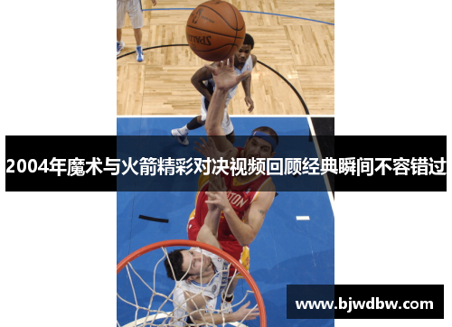 2004年魔术与火箭精彩对决视频回顾经典瞬间不容错过