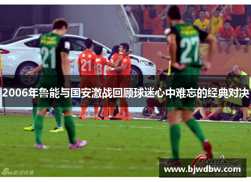 2006年鲁能与国安激战回顾球迷心中难忘的经典对决