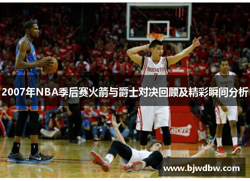 2007年NBA季后赛火箭与爵士对决回顾及精彩瞬间分析