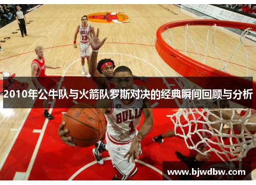 2010年公牛队与火箭队罗斯对决的经典瞬间回顾与分析