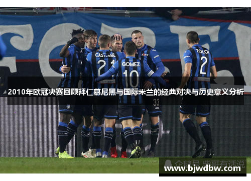 2010年欧冠决赛回顾拜仁慕尼黑与国际米兰的经典对决与历史意义分析