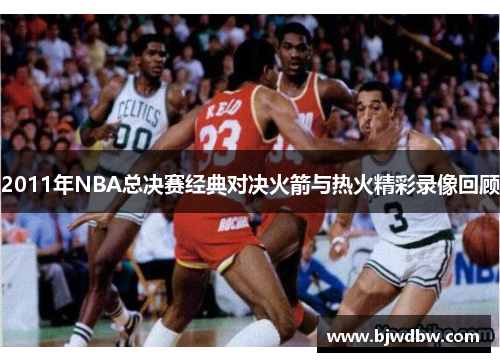 2011年NBA总决赛经典对决火箭与热火精彩录像回顾