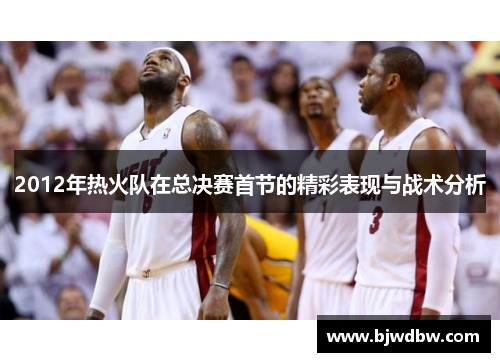 2012年热火队在总决赛首节的精彩表现与战术分析