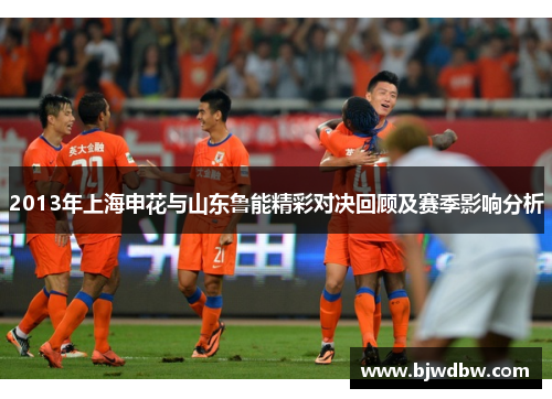 2013年上海申花与山东鲁能精彩对决回顾及赛季影响分析