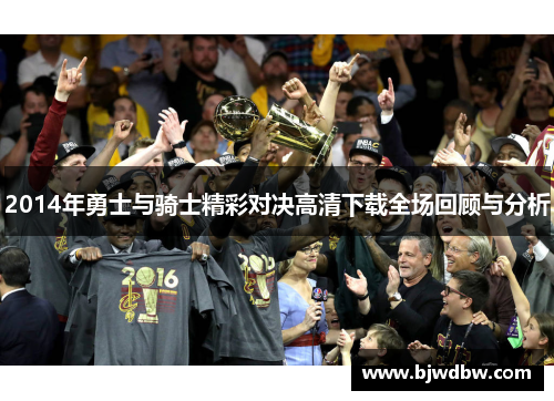 2014年勇士与骑士精彩对决高清下载全场回顾与分析