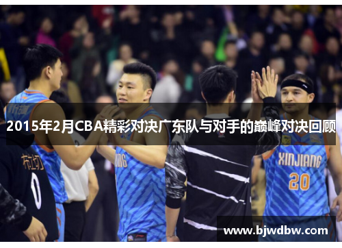 2015年2月CBA精彩对决广东队与对手的巅峰对决回顾