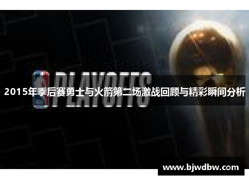 2015年季后赛勇士与火箭第二场激战回顾与精彩瞬间分析
