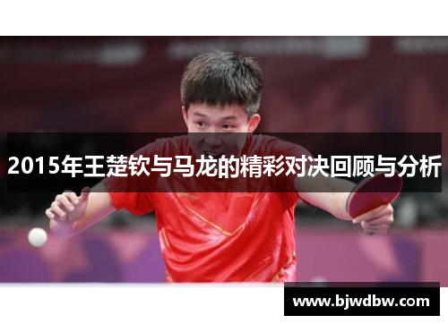 2015年王楚钦与马龙的精彩对决回顾与分析