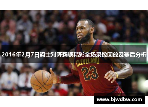 2016年2月7日骑士对阵鹈鹕精彩全场录像回放及赛后分析