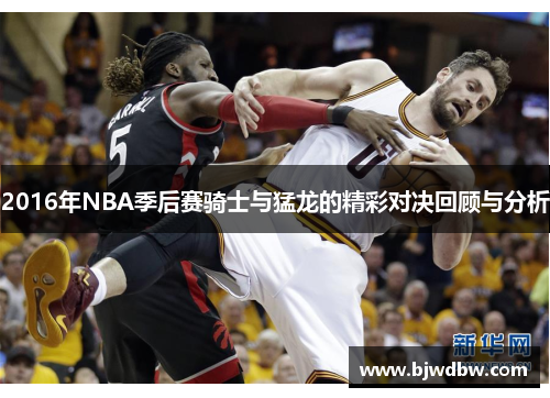 2016年NBA季后赛骑士与猛龙的精彩对决回顾与分析