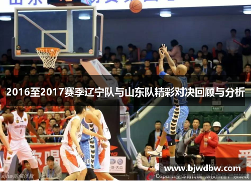 2016至2017赛季辽宁队与山东队精彩对决回顾与分析