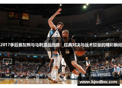 2017季后赛灰熊与马刺激战回顾：经典对决与战术较量的精彩瞬间