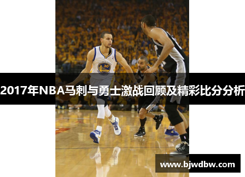 2017年NBA马刺与勇士激战回顾及精彩比分分析