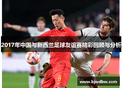 2017年中国与新西兰足球友谊赛精彩回顾与分析