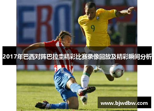 2017年巴西对阵巴拉圭精彩比赛录像回放及精彩瞬间分析