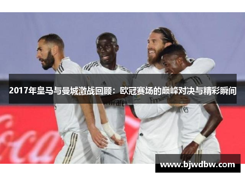 2017年皇马与曼城激战回顾：欧冠赛场的巅峰对决与精彩瞬间
