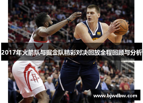 2017年火箭队与掘金队精彩对决回放全程回顾与分析