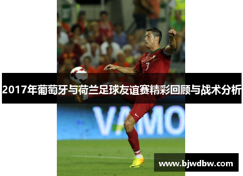 2017年葡萄牙与荷兰足球友谊赛精彩回顾与战术分析