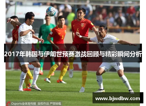 2017年韩国与伊朗世预赛激战回顾与精彩瞬间分析