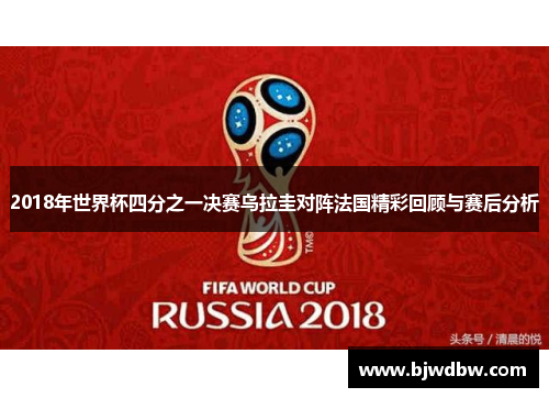 2018年世界杯四分之一决赛乌拉圭对阵法国精彩回顾与赛后分析