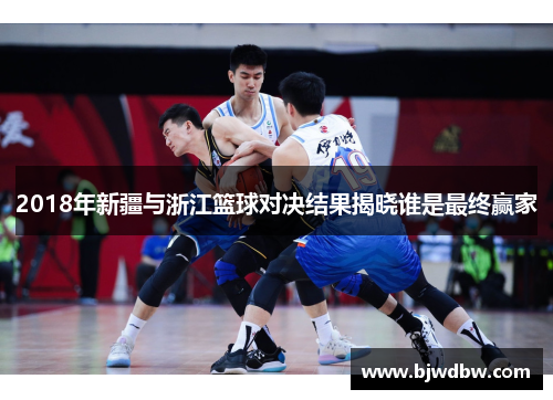 2018年新疆与浙江篮球对决结果揭晓谁是最终赢家