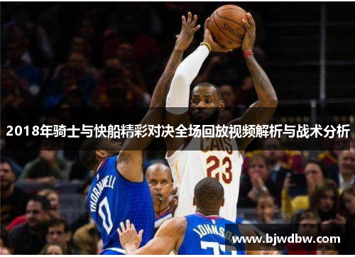 2018年骑士与快船精彩对决全场回放视频解析与战术分析