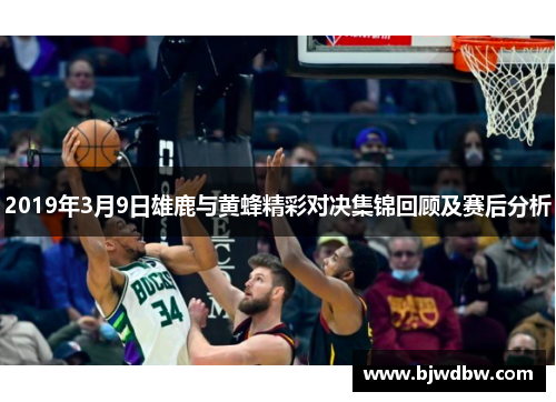 2019年3月9日雄鹿与黄蜂精彩对决集锦回顾及赛后分析