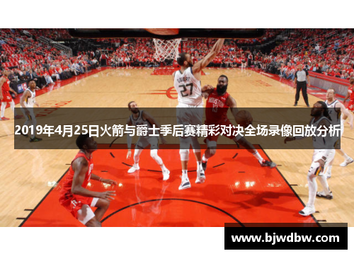 2019年4月25日火箭与爵士季后赛精彩对决全场录像回放分析