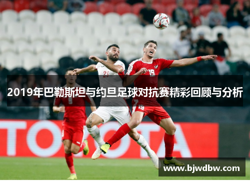2019年巴勒斯坦与约旦足球对抗赛精彩回顾与分析