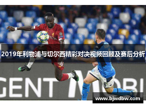 2019年利物浦与切尔西精彩对决视频回顾及赛后分析