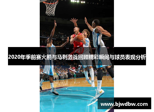 2020年季前赛火箭与马刺激战回顾精彩瞬间与球员表现分析