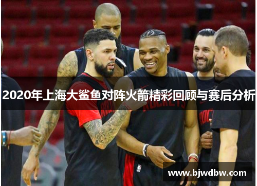 2020年上海大鲨鱼对阵火箭精彩回顾与赛后分析