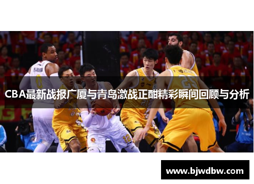 CBA最新战报广厦与青岛激战正酣精彩瞬间回顾与分析