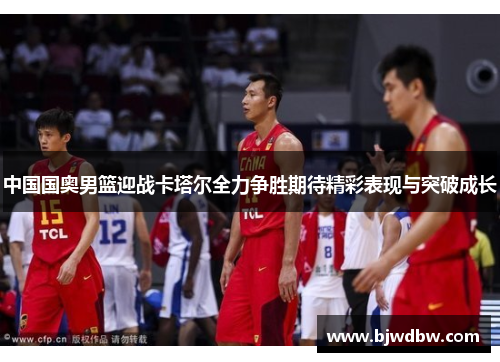 中国国奥男篮迎战卡塔尔全力争胜期待精彩表现与突破成长