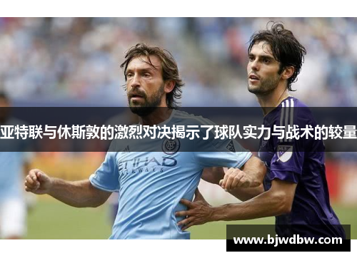 亚特联与休斯敦的激烈对决揭示了球队实力与战术的较量