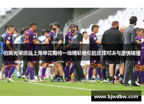 伯斯光荣迎战上海申花期待一场精彩绝伦的足球对决与激情碰撞
