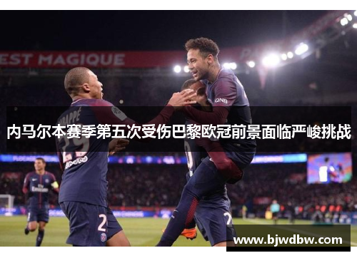 内马尔本赛季第五次受伤巴黎欧冠前景面临严峻挑战