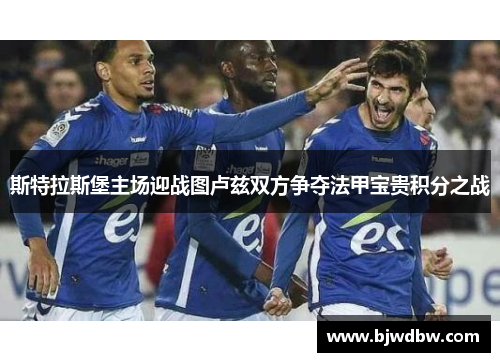 斯特拉斯堡主场迎战图卢兹双方争夺法甲宝贵积分之战