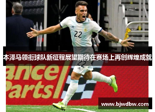 本泽马领衔球队新征程展望期待在赛场上再创辉煌成就