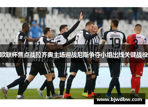 欧联杯焦点战拉齐奥主场迎战尼斯争夺小组出线关键战役