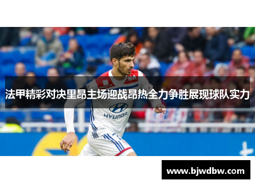 法甲精彩对决里昂主场迎战昂热全力争胜展现球队实力